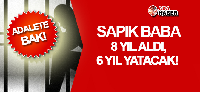 Sapık baba 8 yıl aldı,  6 yıl 8 ay YATACAK!